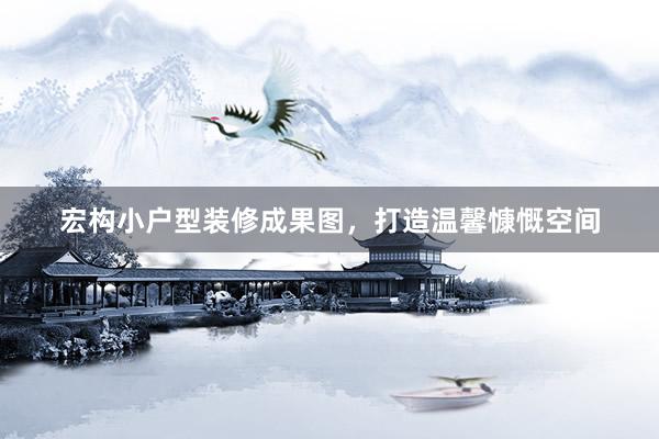 宏构小户型装修成果图，打造温馨慷慨空间