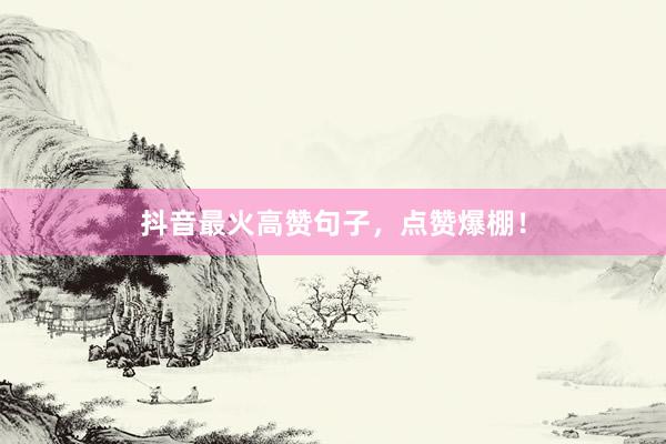 抖音最火高赞句子，点赞爆棚！