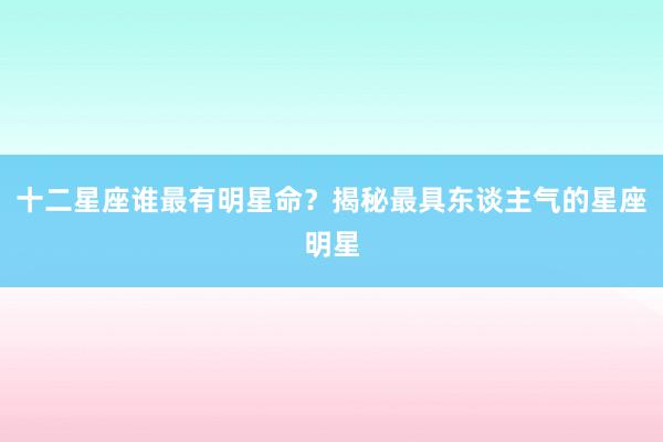 十二星座谁最有明星命？揭秘最具东谈主气的星座明星