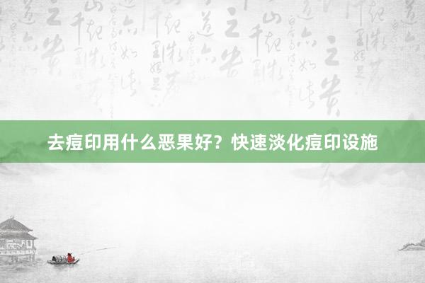 去痘印用什么恶果好？快速淡化痘印设施