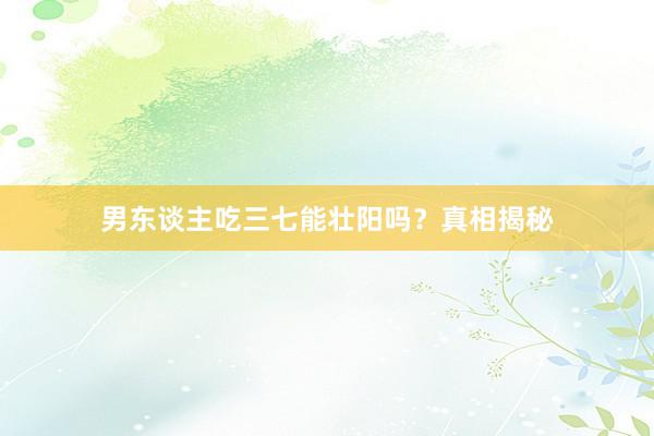 男东谈主吃三七能壮阳吗？真相揭秘