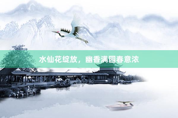 水仙花绽放，幽香满园春意浓