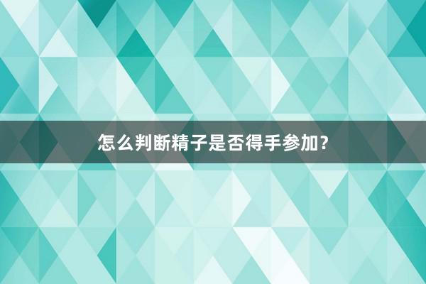 怎么判断精子是否得手参加？