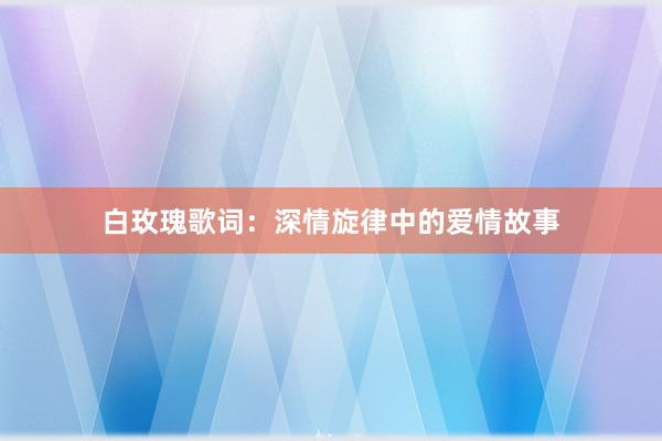 白玫瑰歌词：深情旋律中的爱情故事