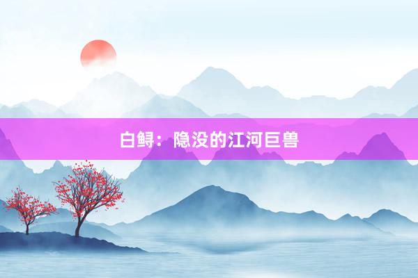 白鲟：隐没的江河巨兽