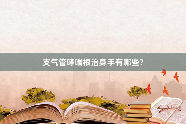 支气管哮喘根治身手有哪些？