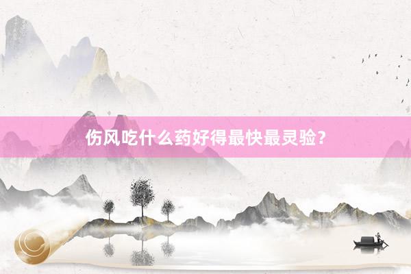 伤风吃什么药好得最快最灵验？