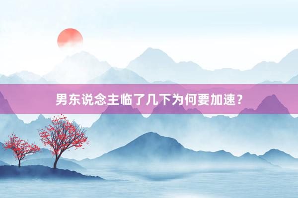 男东说念主临了几下为何要加速？