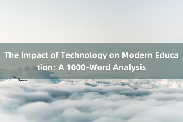The Impact of Technology on Modern Education: A 1000-Word Analysis