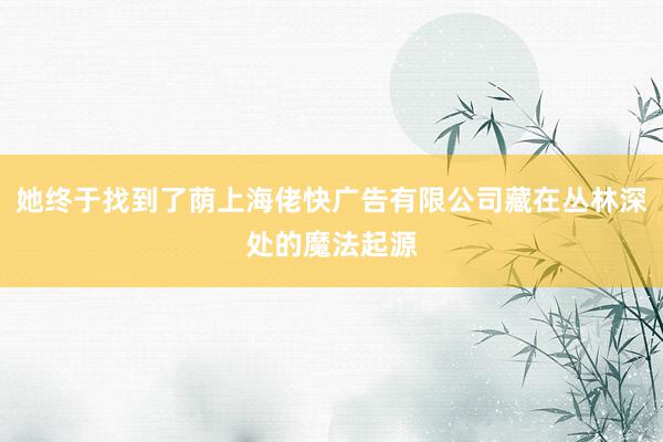 她终于找到了荫上海佬快广告有限公司藏在丛林深处的魔法起源