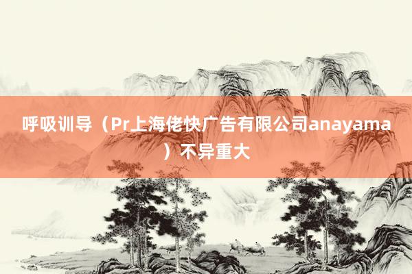 呼吸训导(Pr上海佬快广告有限公司anayama)不异重大