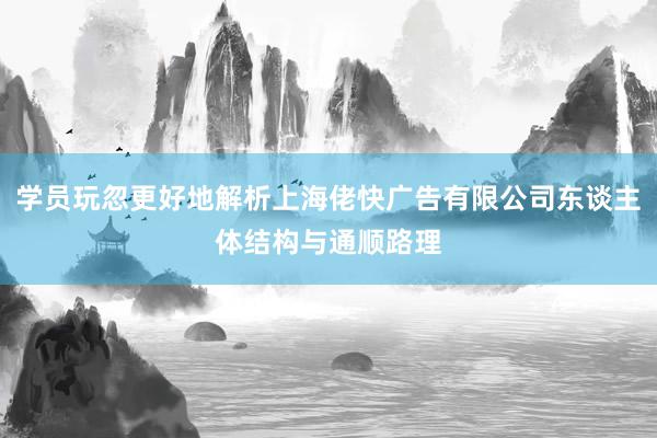 学员玩忽更好地解析上海佬快广告有限公司东谈主体结构与通顺路理