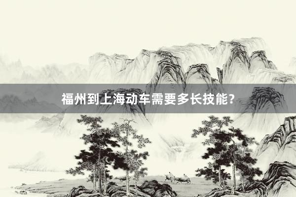 福州到上海动车需要多长技能？