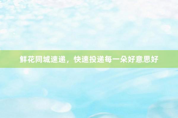 鲜花同城速递，快速投递每一朵好意思好