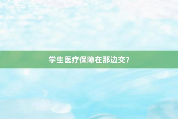 学生医疗保障在那边交？