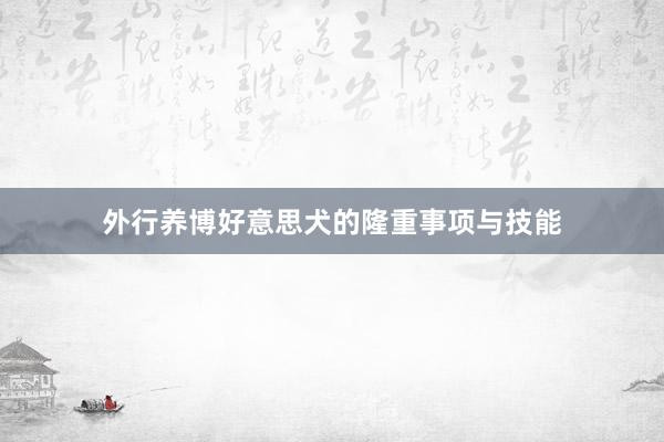 外行养博好意思犬的隆重事项与技能