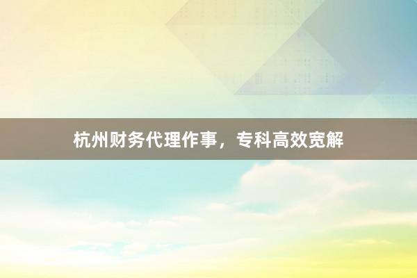 杭州财务代理作事,专科高效宽解